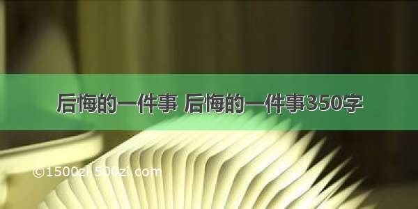 后悔的一件事 后悔的一件事350字