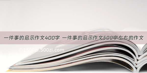 一件事的启示作文400字 一件事的启示作文500字左右的作文