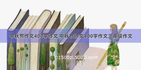 中秋节作文400字作文 中秋节作文400字作文三年级作文