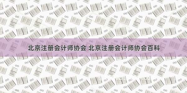 北京注册会计师协会 北京注册会计师协会百科