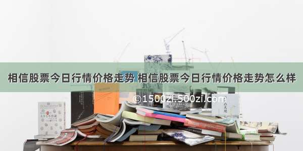 相信股票今日行情价格走势 相信股票今日行情价格走势怎么样