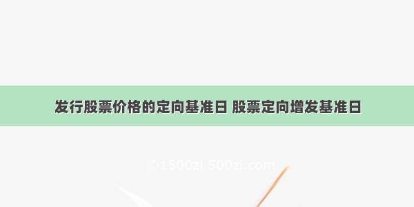 发行股票价格的定向基准日 股票定向增发基准日