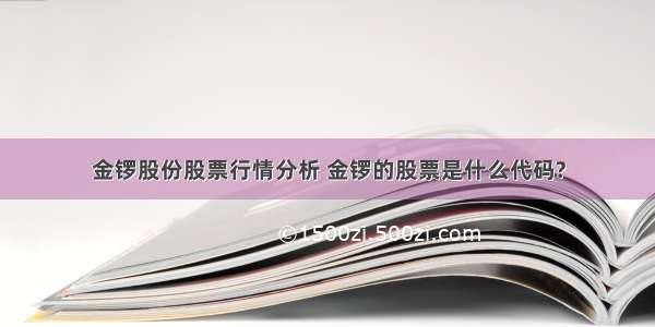 金锣股份股票行情分析 金锣的股票是什么代码?