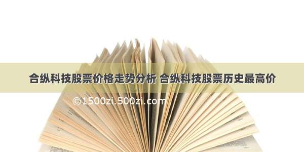 合纵科技股票价格走势分析 合纵科技股票历史最高价