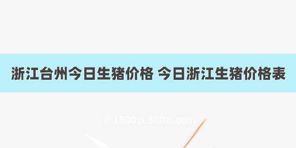 浙江台州今日生猪价格 今日浙江生猪价格表