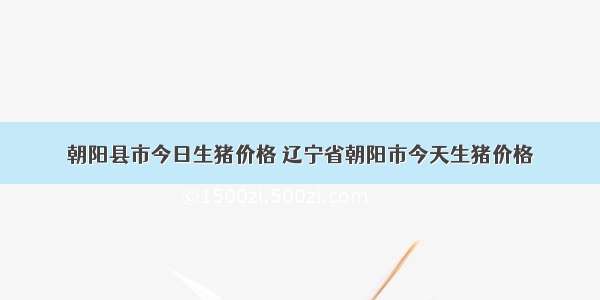 朝阳县市今日生猪价格 辽宁省朝阳市今天生猪价格