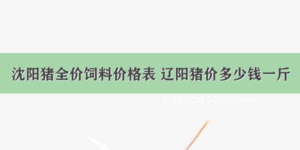 沈阳猪全价饲料价格表 辽阳猪价多少钱一斤