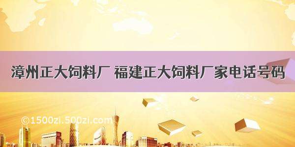 漳州正大饲料厂 福建正大饲料厂家电话号码