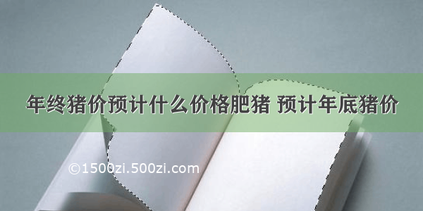 年终猪价预计什么价格肥猪 预计年底猪价