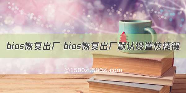 bios恢复出厂 bios恢复出厂默认设置快捷键