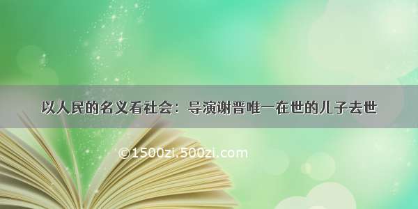 以人民的名义看社会：导演谢晋唯一在世的儿子去世