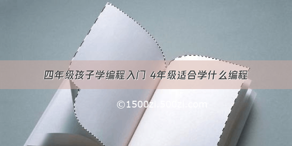 四年级孩子学编程入门 4年级适合学什么编程