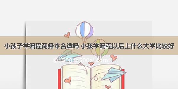 小孩子学编程商务本合适吗 小孩学编程以后上什么大学比较好