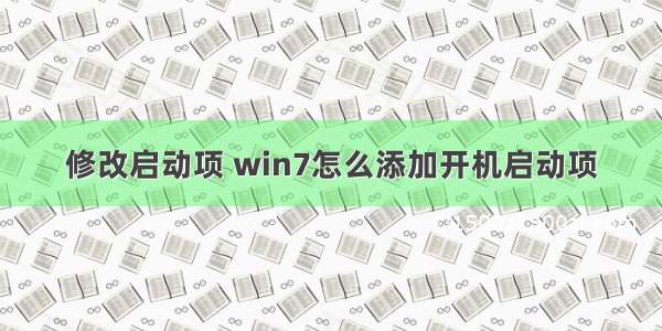 修改启动项 win7怎么添加开机启动项