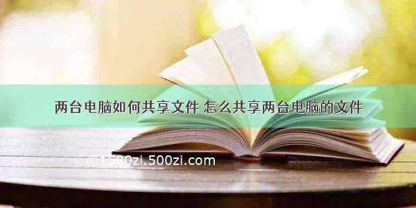 两台电脑如何共享文件 怎么共享两台电脑的文件