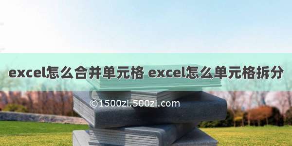 excel怎么合并单元格 excel怎么单元格拆分