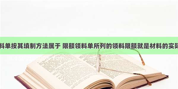 限额领料单按其填制方法属于 限额领料单所列的领料限额就是材料的实际消耗量