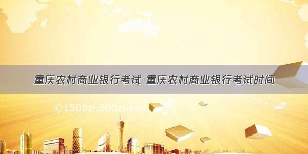重庆农村商业银行考试 重庆农村商业银行考试时间