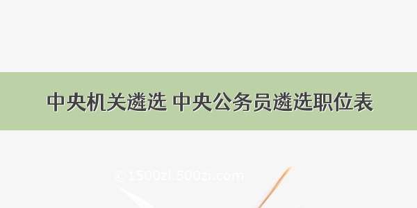 中央机关遴选 中央公务员遴选职位表