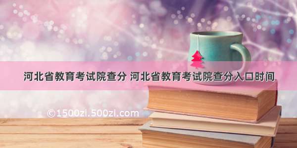 河北省教育考试院查分 河北省教育考试院查分入口时间