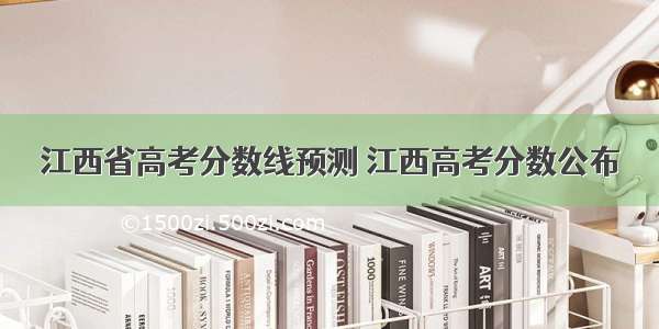 江西省高考分数线预测 江西高考分数公布