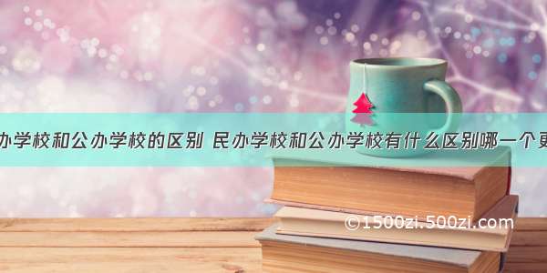 民办学校和公办学校的区别 民办学校和公办学校有什么区别哪一个更好