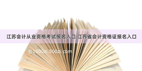 江苏会计从业资格考试报名入口 江苏省会计资格证报名入口