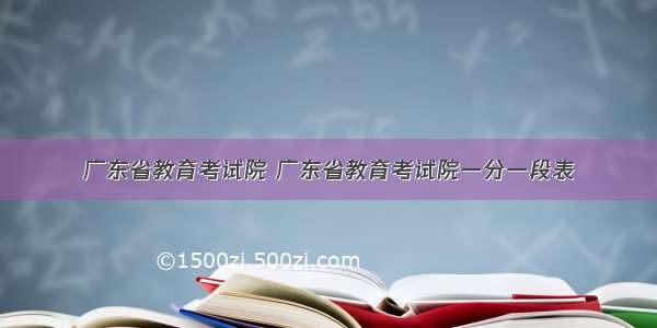 广东省教育考试院 广东省教育考试院一分一段表