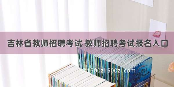 吉林省教师招聘考试 教师招聘考试报名入口