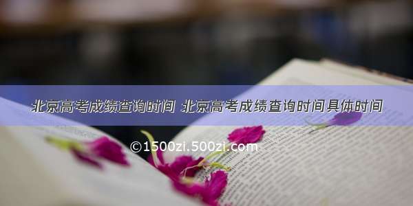 北京高考成绩查询时间 北京高考成绩查询时间具体时间