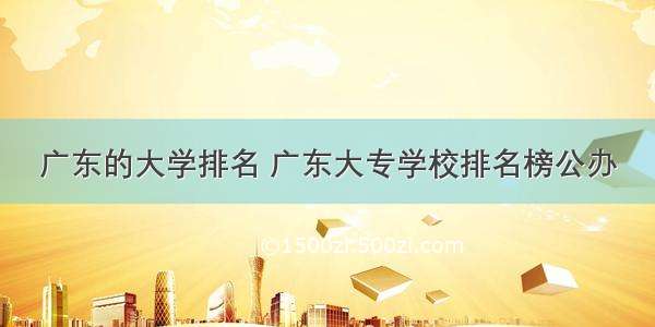 广东的大学排名 广东大专学校排名榜公办