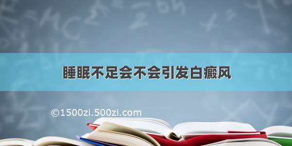 睡眠不足会不会引发白癜风