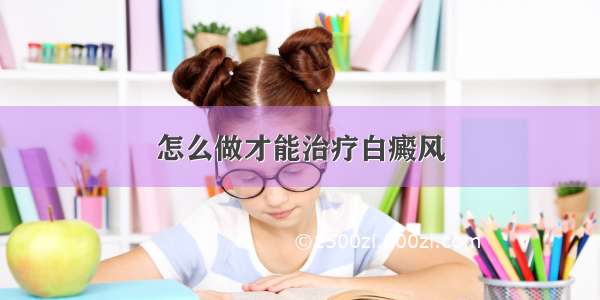 怎么做才能治疗白癜风