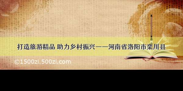 打造旅游精品 助力乡村振兴——河南省洛阳市栾川县