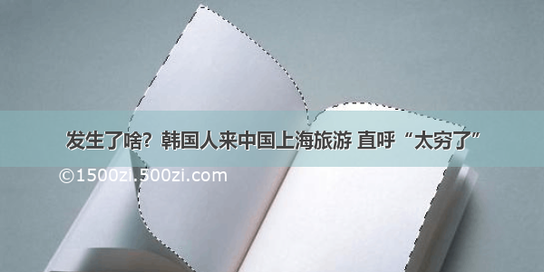 发生了啥？韩国人来中国上海旅游 直呼“太穷了”