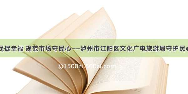 文旅惠民促幸福 规范市场守民心——泸州市江阳区文化广电旅游局守护民心在行动