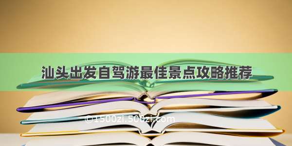 汕头出发自驾游最佳景点攻略推荐