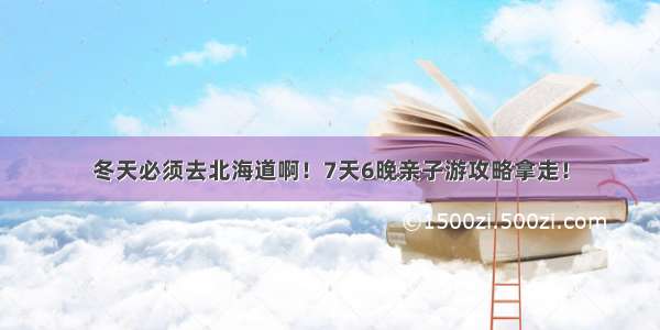 冬天必须去北海道啊！7天6晚亲子游攻略拿走！