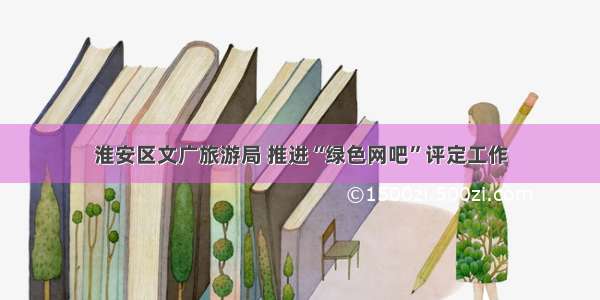 淮安区文广旅游局 推进“绿色网吧”评定工作