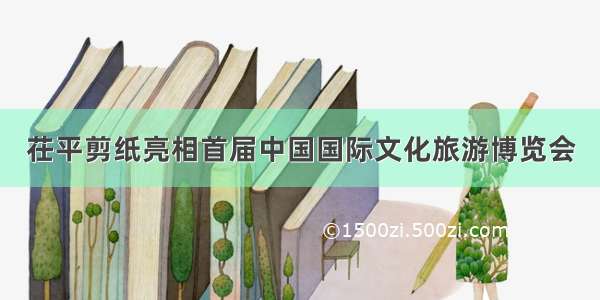 茌平剪纸亮相首届中国国际文化旅游博览会