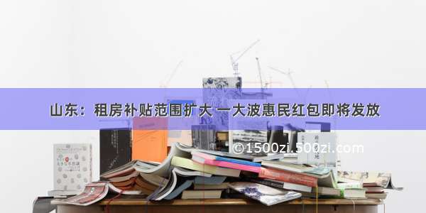 山东：租房补贴范围扩大 一大波惠民红包即将发放