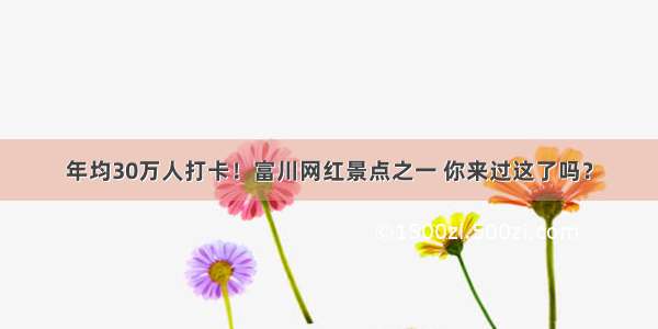 年均30万人打卡！富川网红景点之一 你来过这了吗？