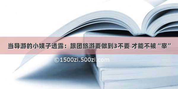 当导游的小姨子透露：跟团旅游要做到3不要 才能不被“宰”