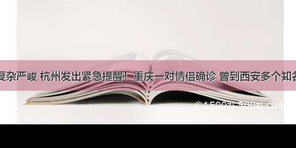 疫情形势复杂严峻 杭州发出紧急提醒！重庆一对情侣确诊 曾到西安多个知名景点旅游