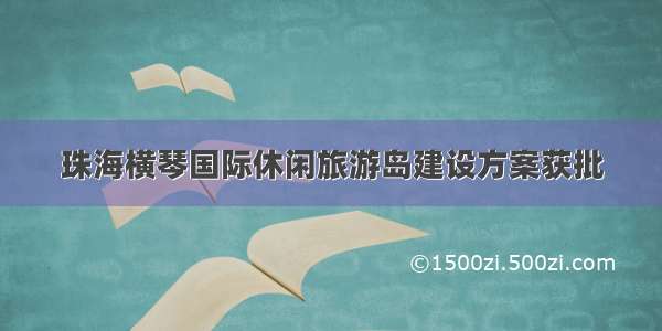 珠海横琴国际休闲旅游岛建设方案获批