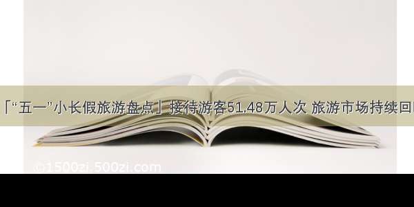 「“五一”小长假旅游盘点」接待游客51.48万人次 旅游市场持续回暖