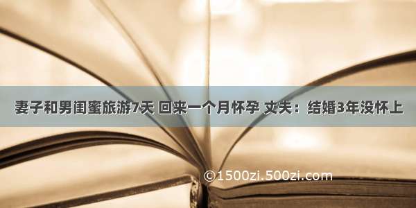 妻子和男闺蜜旅游7天 回来一个月怀孕 丈夫：结婚3年没怀上