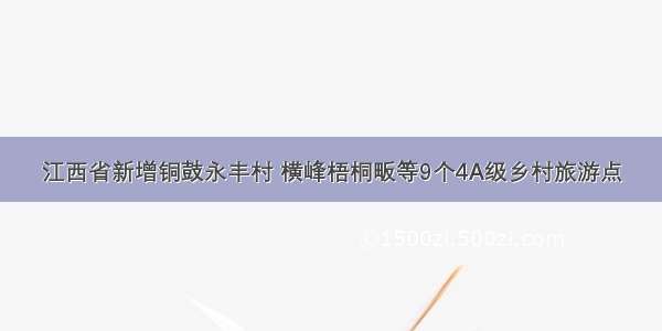 江西省新增铜鼓永丰村 横峰梧桐畈等9个4A级乡村旅游点