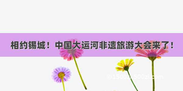 相约锡城！中国大运河非遗旅游大会来了！