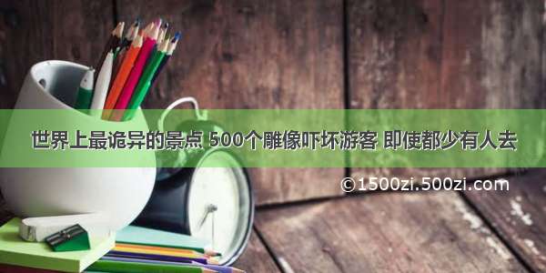 世界上最诡异的景点 500个雕像吓坏游客 即使都少有人去